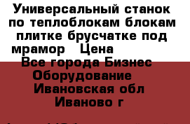 Универсальный станок по теплоблокам,блокам,плитке,брусчатке под мрамор › Цена ­ 450 000 - Все города Бизнес » Оборудование   . Ивановская обл.,Иваново г.